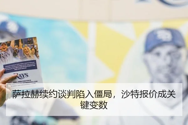 萨拉赫续约谈判陷入僵局，沙特报价成关键变数