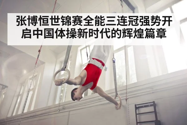 张博恒世锦赛全能三连冠强势开启中国体操新时代的辉煌篇章