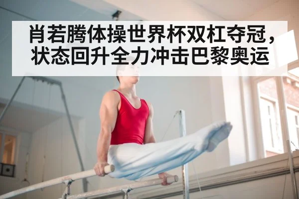 肖若腾体操世界杯双杠夺冠,状态回升全力冲击巴黎奥运