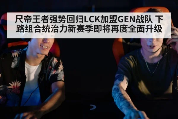 尺帝王者强势回归LCK加盟GEN战队 下路组合统治力新赛季即将再度全面升级