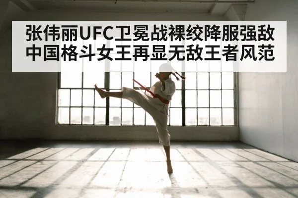 张伟丽UFC卫冕战裸绞降服强敌中国格斗女王再显无敌王者风范