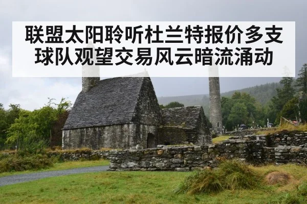联盟太阳聆听杜兰特报价多支球队观望交易风云暗流涌动