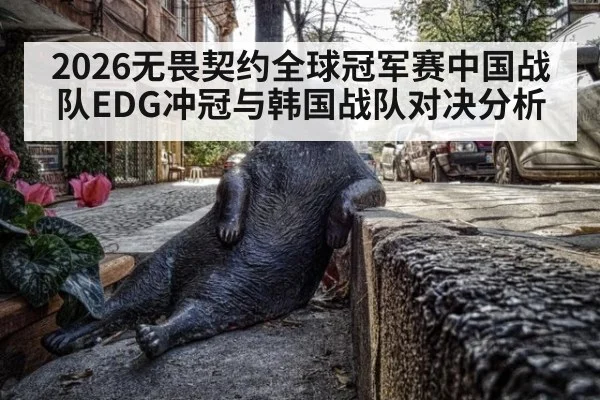 2026无畏契约全球冠军赛中国战队EDG冲冠与韩国战队对决分析